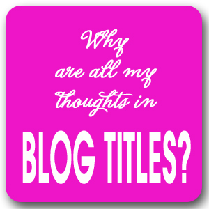 Seriously? Why Are All My Thoughts In Blog Titles? (and what category do I pin this to?)